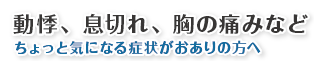 動悸、息切れ、胸の痛みを感じたら・・・ちょっと気になる症状がおありの方へ
